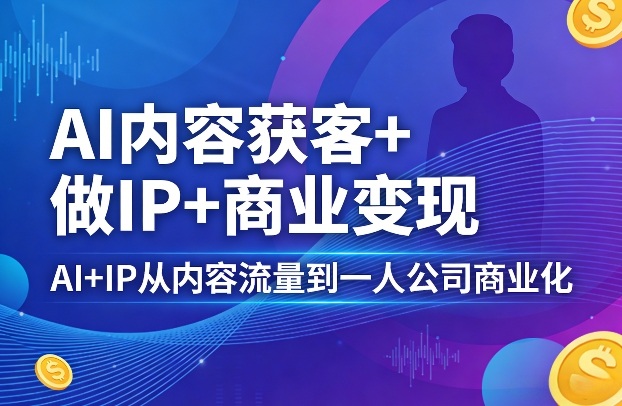 AI内容获客+做IP+商业变现，AI+IP从内容流量到一人公司商业化（完结）-选优云网创