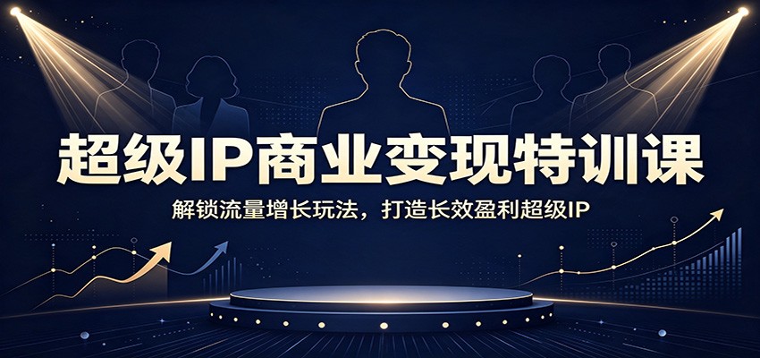 超级IP商业变现特训课：解锁流量增长玩法，打造长效盈利超级IP-选优云网创
