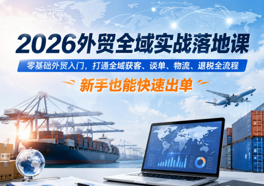 2026外贸全域实战落地课，零基础外贸入门，打通全域获客、谈单、物流、退税全流程，新手也能快速出单-选优云网创