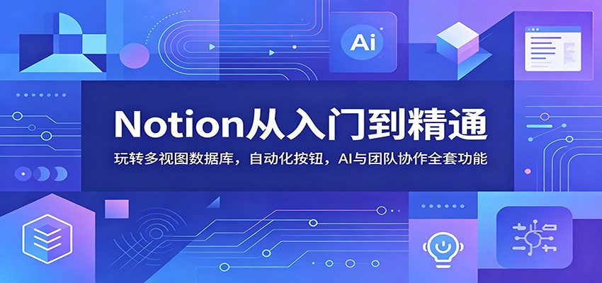 Notion从入门到精通：玩转多视图数据库，自动化按钮，AI与团队协作全套功能-选优云网创