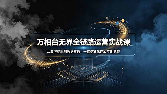 万相台无界全链路运营实战课，从底层逻辑到数据复盘，一套标准化投放落地流程-选优云网创