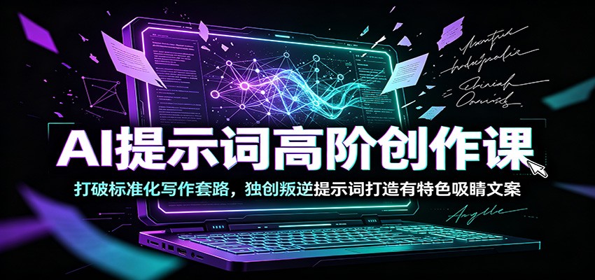 AI提示词高阶创作课：打破标准化写作套路，独创叛逆提示词打造有特色吸睛文案-选优云网创