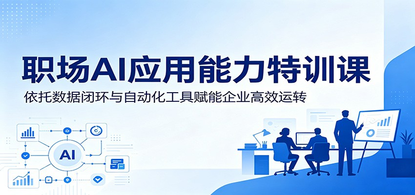 职场AI应用能力特训课:依托数据闭环与自动化工具赋能企业高效运转-选优云网创