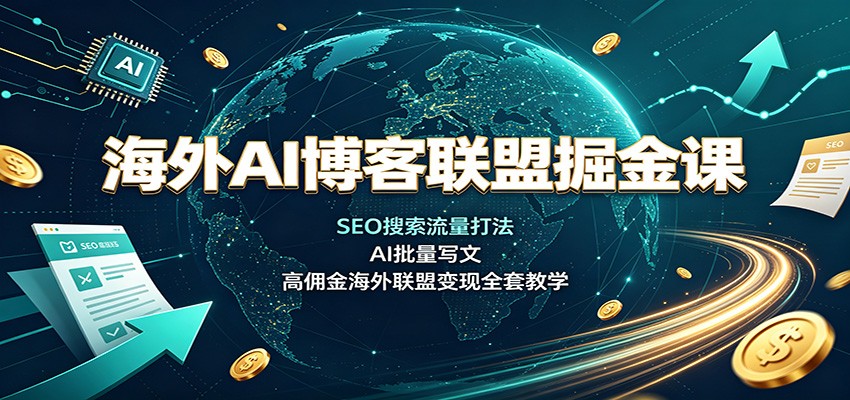 海外AI博客联盟掘金课：SEO搜索流量打法，AI批量写文，高佣金海外联盟变现全套教学-选优云网创