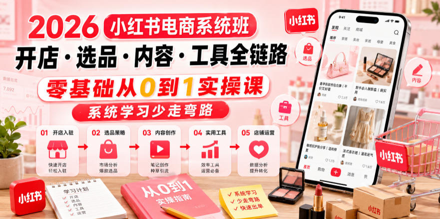 2026小红书电商系统班开店・选品・内容・工具全链路，零基础从0到1实操课，系统学习少走弯路-选优云网创