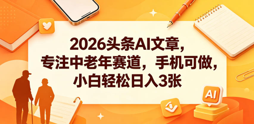2026头条AI文章,专注中老年赛道,手机可做,小白轻松日入3张-选优云网创