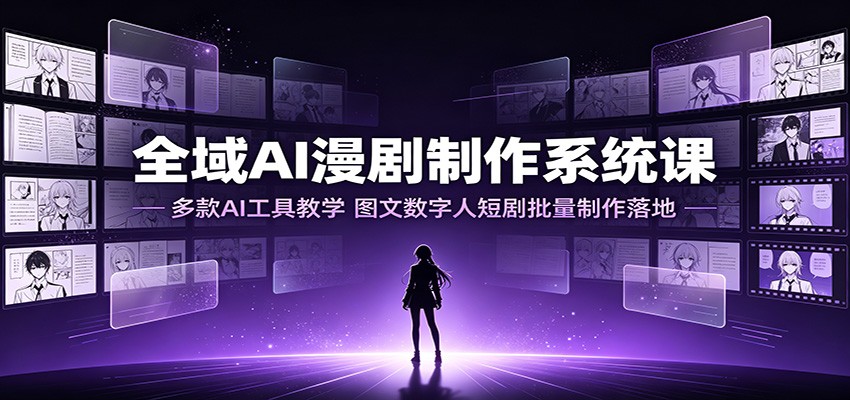 全域AI漫剧制作系统课：多款AI工具教学，图文数字人短剧批量制作落地-选优云网创