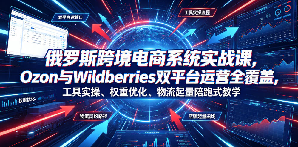 俄罗斯跨境电商系统实战课，Ozon与Wildberries双平台运营全覆盖，工具实操、权重优化、物流履约、店铺起量陪跑式教学-选优云网创