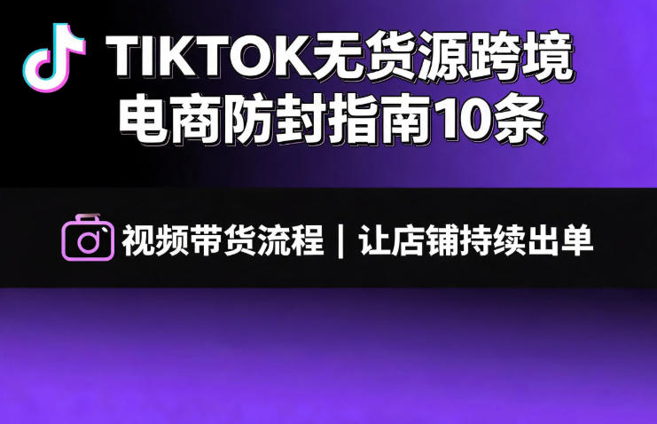 TIKTOK无货源跨境电商防封指南10条➕视频带货流程让自己的店铺持续出单【文档】-选优云网创