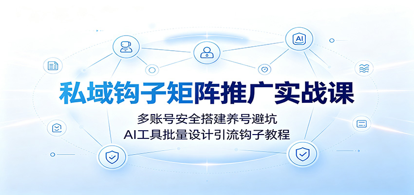 私域钩子矩阵推广实战课：多账号安全搭建养号避坑，AI工具批量设计引流钩子教程-选优云网创