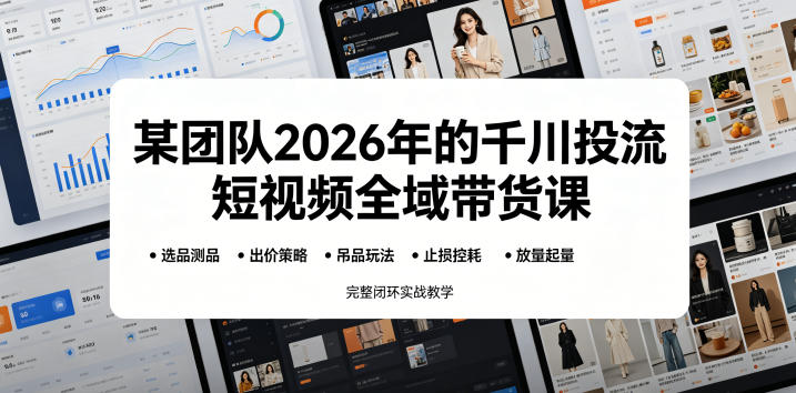 某团队2026年的千川投流短视频全域带货课，从选品测品、吊品玩法、止损控耗到放量起量，完整闭环实战教学-选优云网创