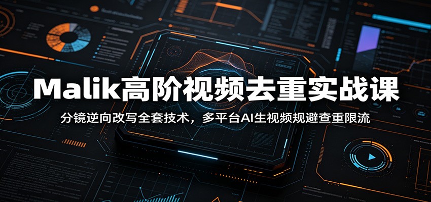Malik高阶视频去重实战课：分镜逆向改写全套技术，多平台AI生视频规避查重限流-选优云网创