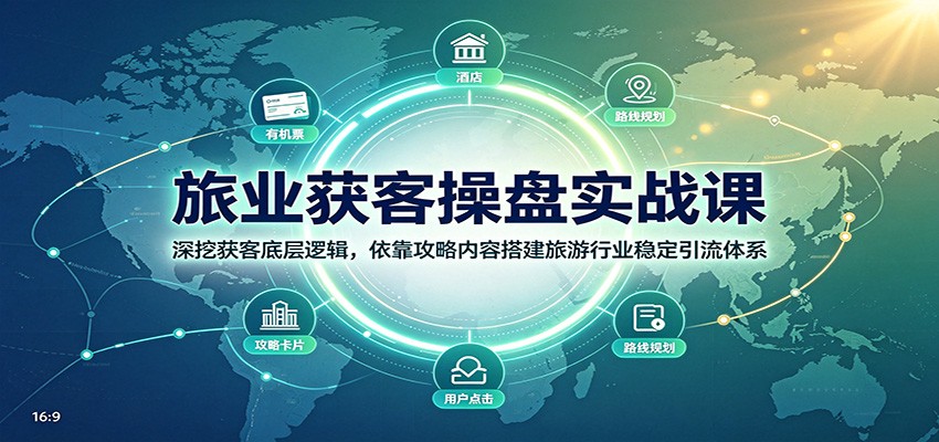 旅业获客操盘实战课:深挖获客底层逻辑,依靠攻略内容搭建旅游行业稳定引流体系-选优云网创
