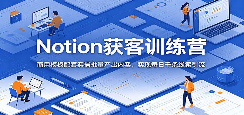 Notion获客训练营：商用模板配套实操批量产出内容，实现每日千条线索引流-选优云网创