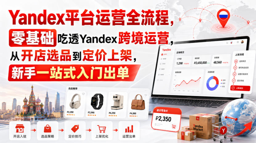 Yandex平台运营全流程，零基础吃透Yandex跨境运营，从开店选品到定价上架，新手一站式入门出单-选优云网创