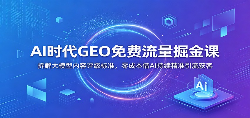 AI时代GEO免费流量掘金课：拆解大模型内容评级标准，零成本借AI持续精准引流获客-选优云网创