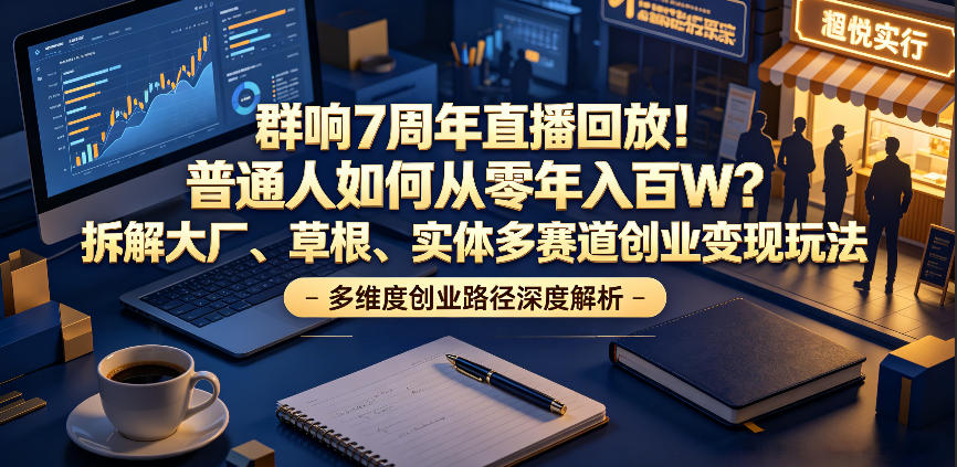 群响7周年直播回放！普通人如何从零年入百W？拆解大厂、草根、实体多赛道创业变现玩法-选优云网创