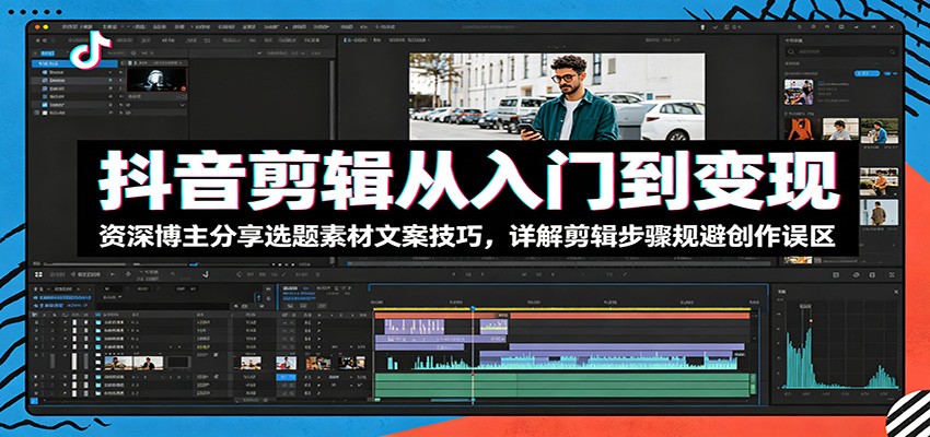 抖音剪辑从入门到变现：资深博主分享选题素材文案技巧，详解剪辑步骤规避创作误区-选优云网创