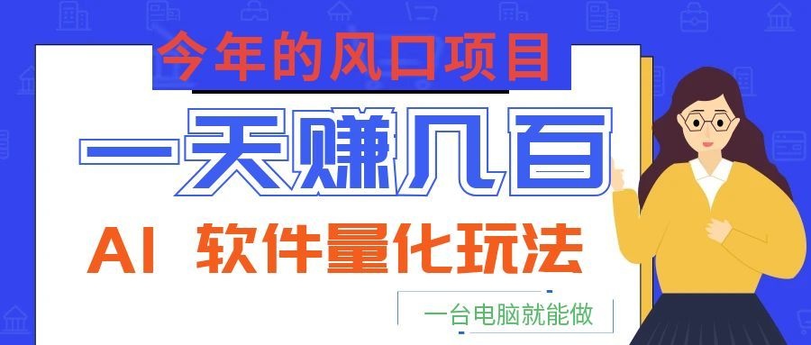 今年的风口项目，AI 软件量化玩法，让你一天赚几百，一台电脑就能做！-选优云网创