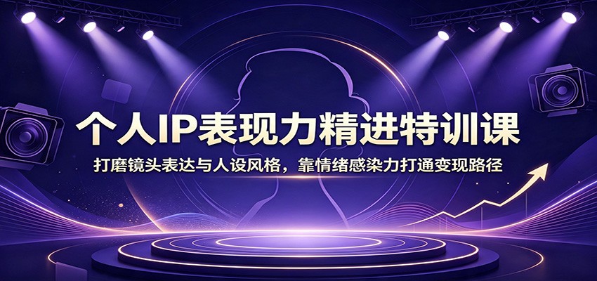 个人IP表现力精进特训课：打磨镜头表达与人设风格，靠情绪感染力打通变现路径-选优云网创