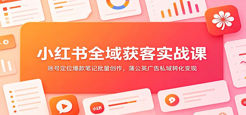 小红书全域获客实战课：账号定位爆款笔记批量创作，蒲公英广告私域转化变现-选优云网创