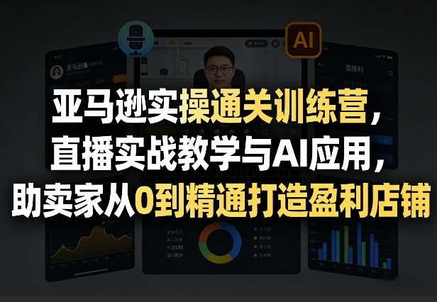 亚马逊实操通关训练营，直播实战教学与AI应用，助卖家从0到精通打造盈利店铺（更新4月2日）-选优云网创