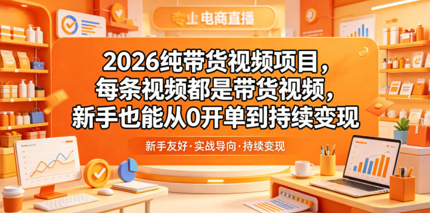 2026纯带货视频项目，每条视频都是带货视频，新手也能从0开单到持续变现-选优云网创