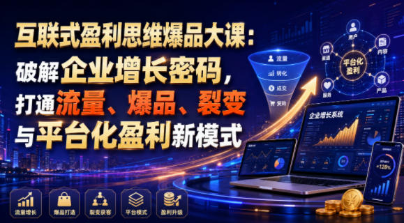 互联式盈利思维爆品大课：破解企业增长密码，打通流量、爆品、裂变与平台化盈利新模式-选优云网创