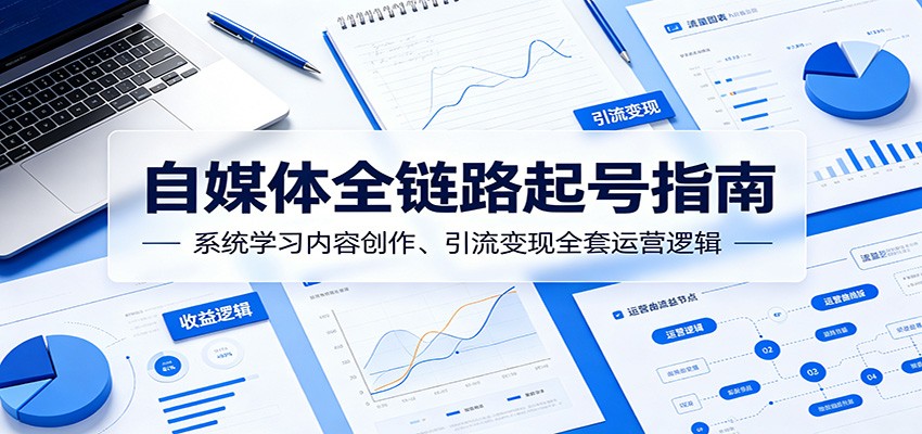 自媒体全链路起号指南：系统学习内容创作、引流变现全套运营逻辑-选优云网创
