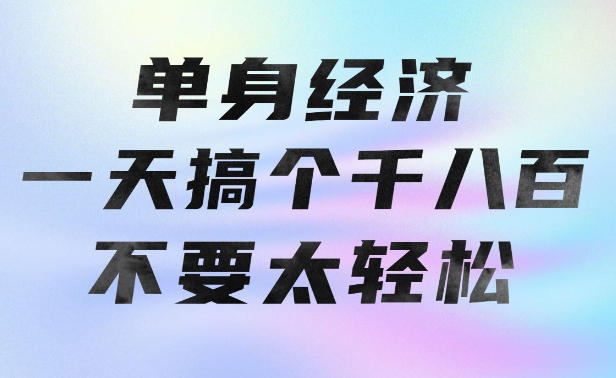 单身经济，拿出执行力一天搞个千八百不要太轻松，长久稳定，越深耕越吃香【揭秘】-选优云网创