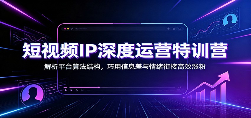 短视频IP深度运营特训营：解析平台算法结构，巧用信息差与情绪衔接高效涨粉-选优云网创