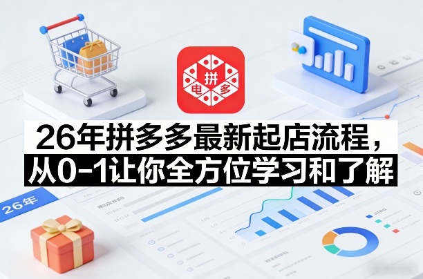 26年拼多多最新起店流程，从0-1让你全方位学习和了解（04月09日更新）-选优云网创