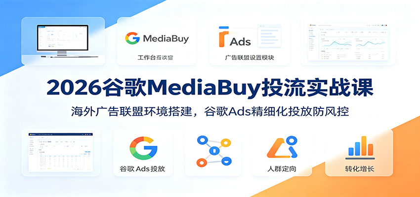 2026谷歌MediaBuy投流实战课：海外广告联盟环境搭建，谷歌Ads精细化投放防风控-选优云网创