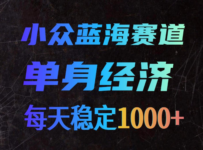 小众蓝海赛道，单身经济，每天稳定1000+，新手友好、门槛极低【揭秘】-选优云网创