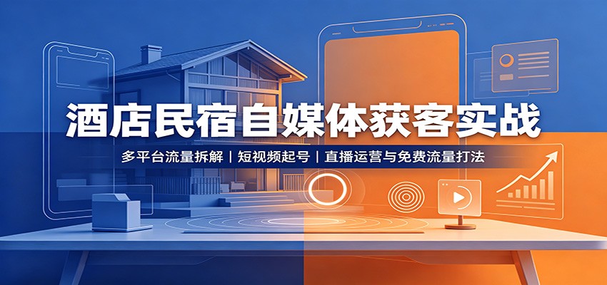 酒店民宿自媒体获客实战：多平台流量拆解，短视频起号，直播运营与免费流量打法-选优云网创