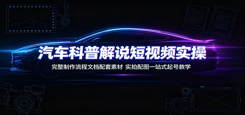 汽车科普解说短视频实操:完整制作流程文档配套素材,实拍配图一站式起号教学-选优云网创