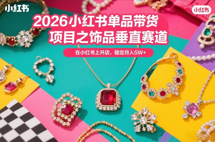 2026小红书单品带货项目之饰品垂直赛道，潮在小红书上开店，稳定月入5W+（更新0401）-选优云网创