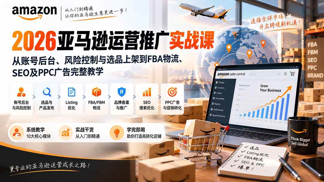（20410期）2026亚马逊运营推广实战课：从账号后台、风险控制与选品上架到FBA物流、SEO及PPC广告完整教学-选优云网创