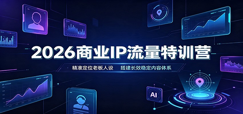 2026商业IP流量特训营：精准定位老板人设，搭建长效稳定内容体系-选优云网创
