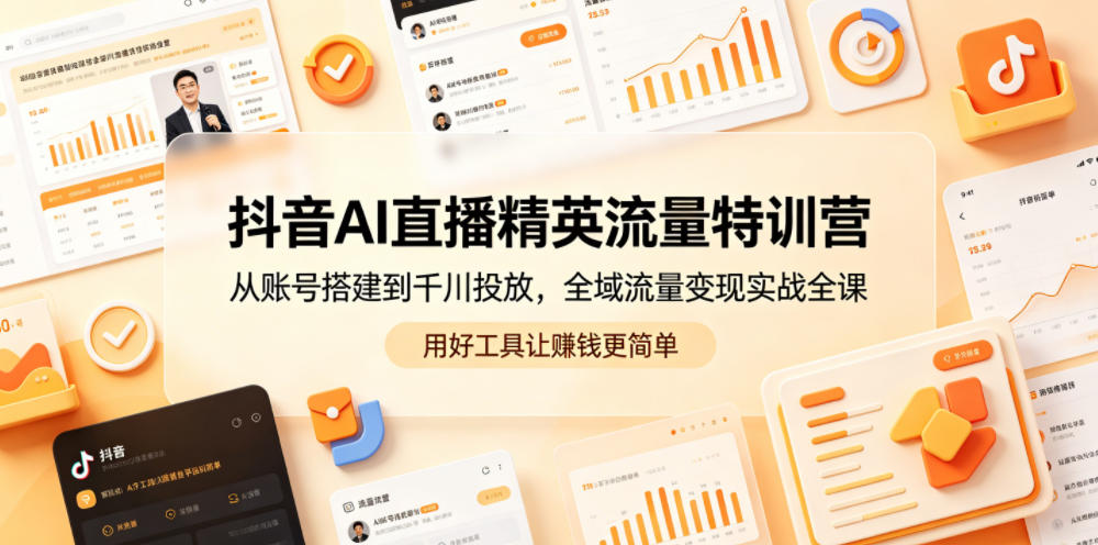 抖音AI直播精英流量特训营，从账号搭建到千川投放，全域流量变现实战全课，用好工具让賺钱更简单-选优云网创