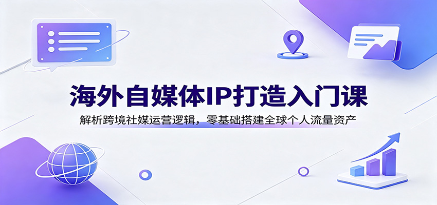 海外自媒体IP打造入门课：解析跨境社媒运营逻辑，零基础搭建全球个人流量资产-选优云网创