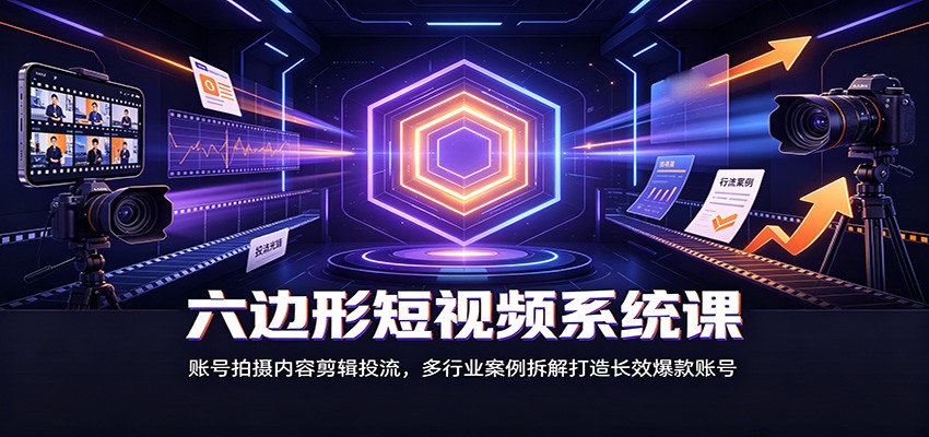 六边形短视频系统课：账号拍摄内容剪辑投流，多行业案例拆解打造长效爆款账号-选优云网创