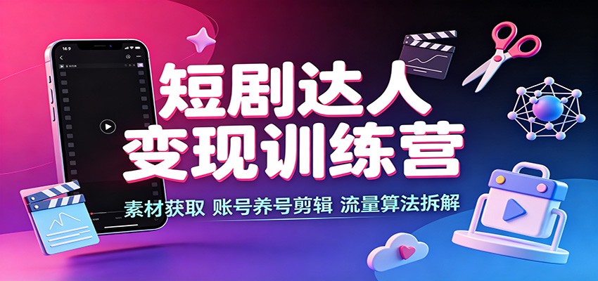 短剧达人变现训练营：素材获取，账号养号剪辑，流量算法拆解-选优云网创