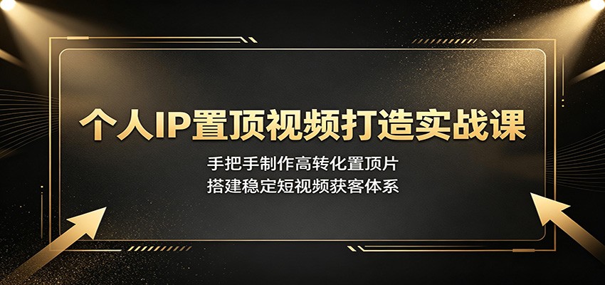 个人IP置顶视频打造实战课：手把手制作高转化置顶片，搭建稳定短视频获客体系-选优云网创