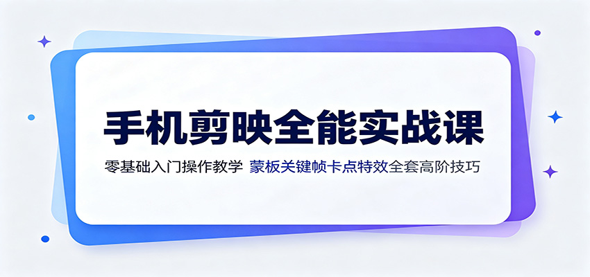 手机剪映全能实战课：零基础入门操作教学，蒙版关键帧卡点特效全套高阶技巧-选优云网创