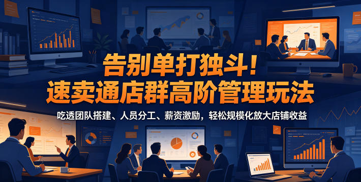告别单打独斗！速卖通店群高阶管理玩法，吃透团队搭建、人员分工、薪资激励，轻松规模化放大店铺收益-选优云网创