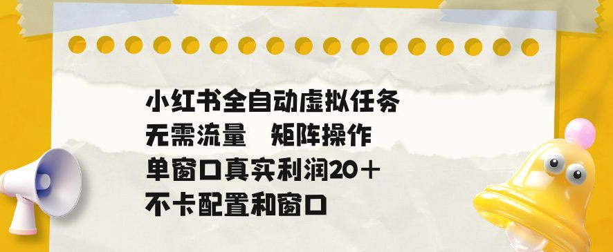 小红书全自动虚拟任务，矩阵操作无需流量，单窗口20+真实收益，不卡配置和窗口【揭秘】-选优云网创