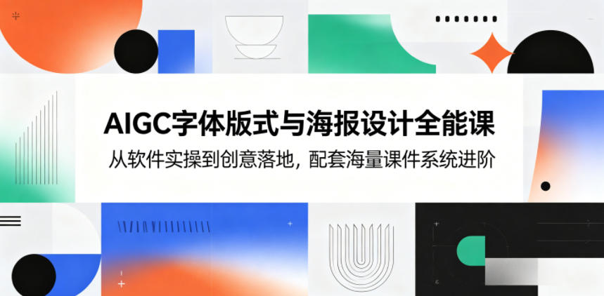 AIGC字体版式与海报设计全能课，从软件实操到创意落地，配套海量课件系统进阶-选优云网创