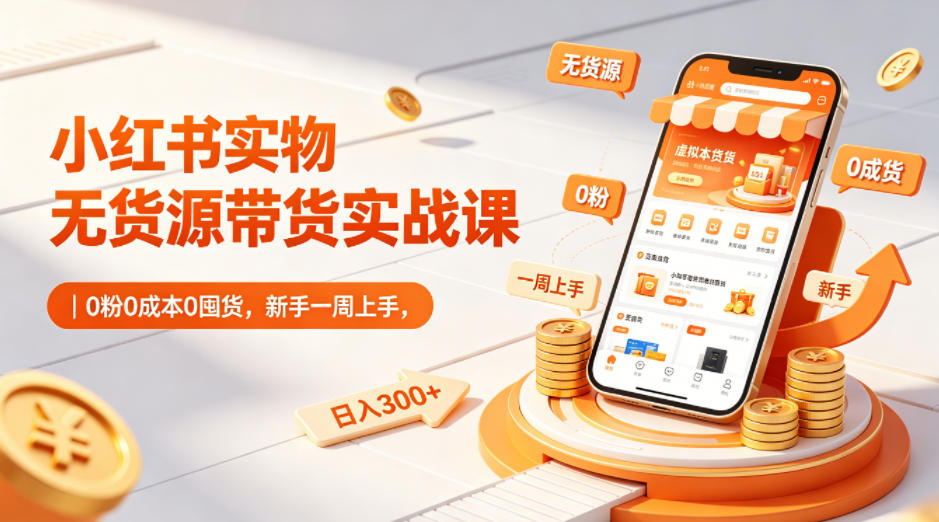 小红书实物无货源带货实战课｜0粉0成本0囤货，新手一周上手，日入300+(更新0702)-选优云网创