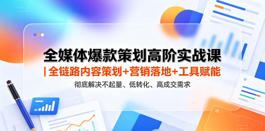 全媒体爆款策划高阶实战课｜全链路内容策划+营销落地+工具赋能，彻底解决不起量、低转化、低成交难题-选优云网创